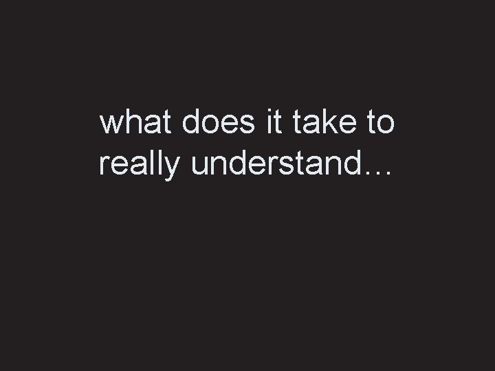 what does it take to really understand… 