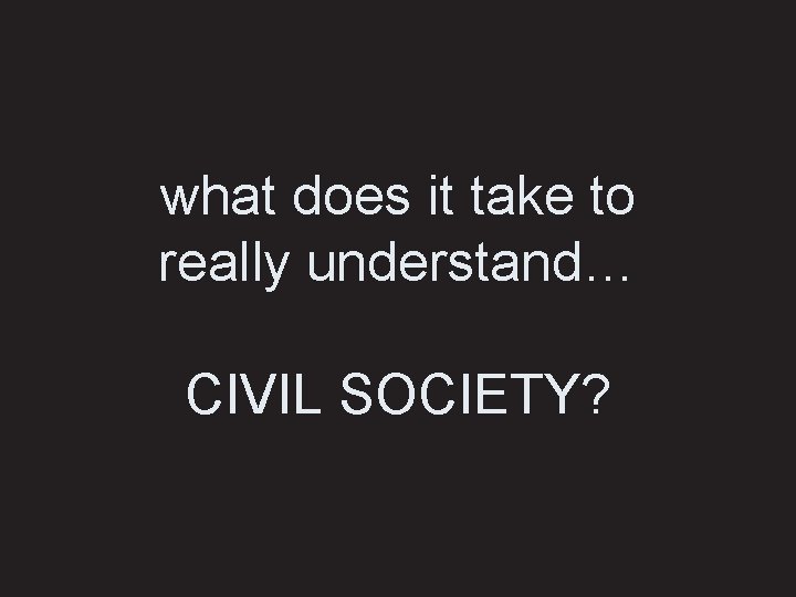 what does it take to really understand… CIVIL SOCIETY? 