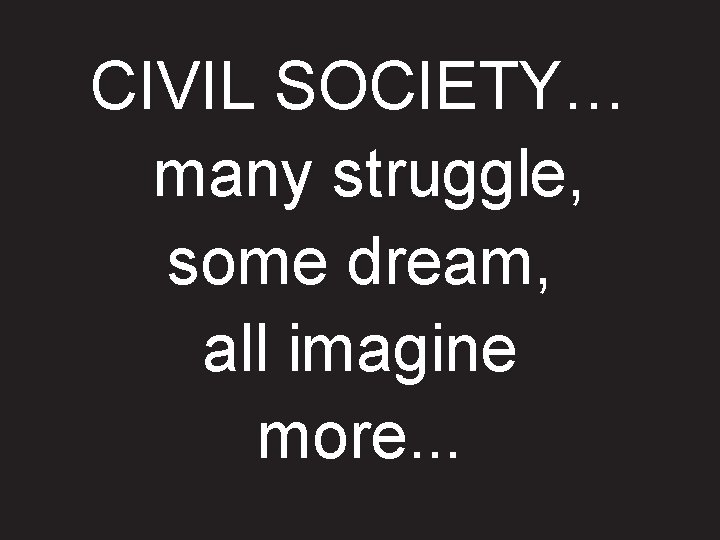 CIVIL SOCIETY… many struggle, some dream, all imagine more. . . 
