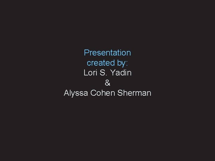 Presentation created by: Lori S. Yadin & Alyssa Cohen Sherman 