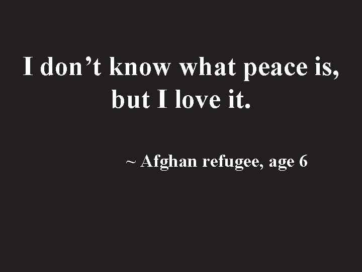 I don’t know what peace is, but I love it. ~ Afghan refugee, age