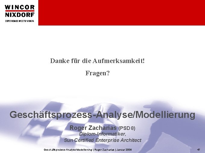 Danke für die Aufmerksamkeit! Fragen? Geschäftsprozess-Analyse/Modellierung Roger Zacharias (PSD 8) Diplom-Informatiker, Sun Certified Enterprise