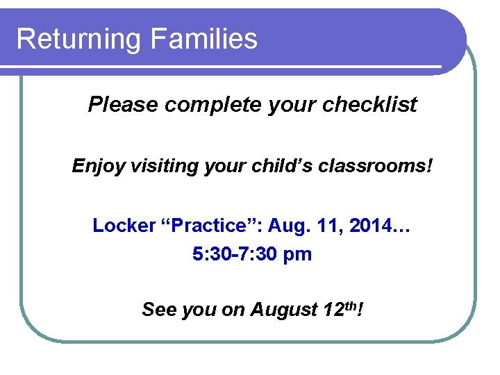 Returning Families Please complete your checklist Enjoy visiting your child’s classrooms! Locker “Practice”: Aug.