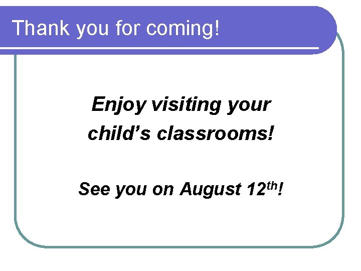 Thank you for coming! Enjoy visiting your child’s classrooms! See you on August 12