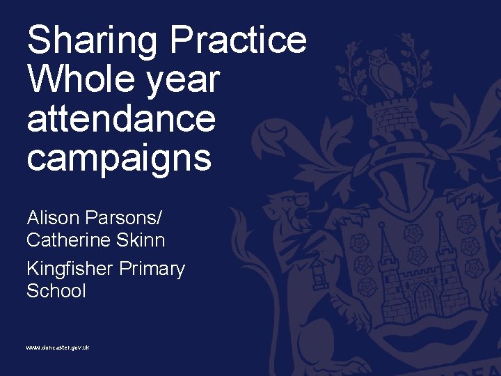 Sharing Practice Whole year attendance campaigns Alison Parsons/ Catherine Skinn Kingfisher Primary School www.