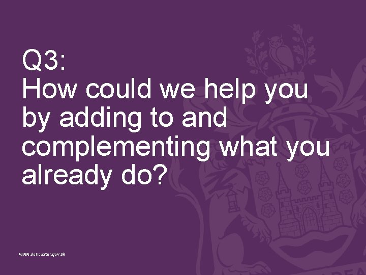 Q 3: How could we help you by adding to and complementing what you