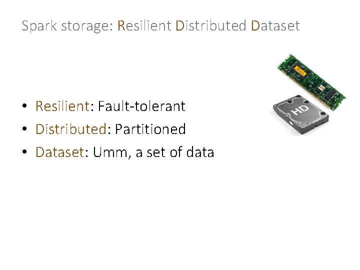 Spark storage: Resilient Distributed Dataset • Resilient: Fault-tolerant • Distributed: Partitioned • Dataset: Umm,