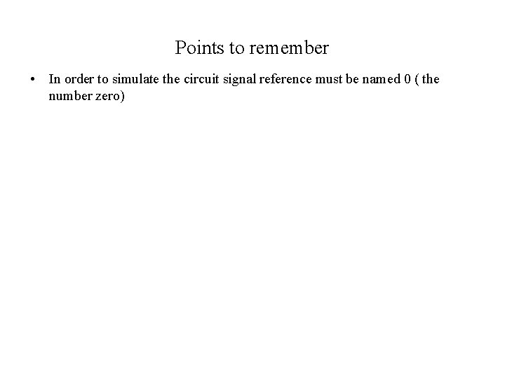Points to remember • In order to simulate the circuit signal reference must be