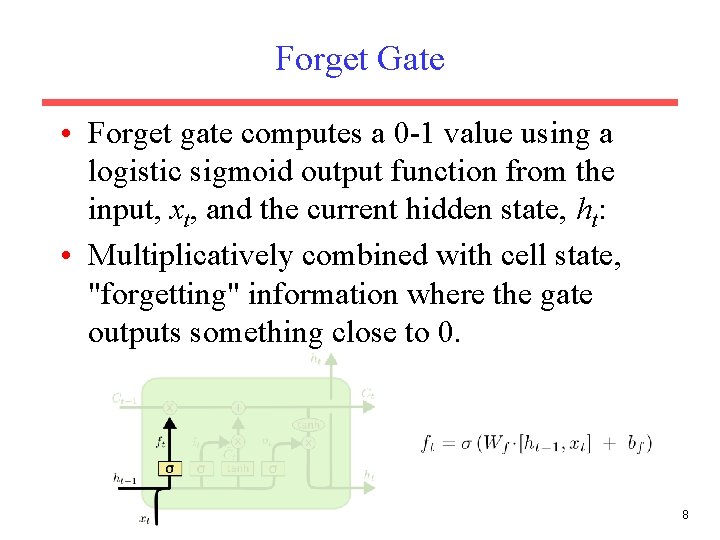 Forget Gate • Forget gate computes a 0 -1 value using a logistic sigmoid Forget Gate • Forget gate computes a 0 -1 value using a logistic sigmoid