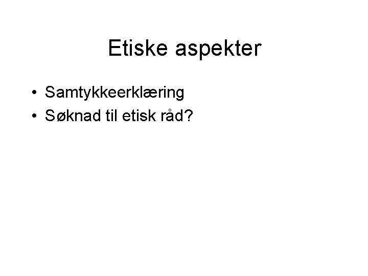 Etiske aspekter • Samtykkeerklæring • Søknad til etisk råd? 