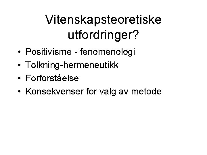 Vitenskapsteoretiske utfordringer? • • Positivisme - fenomenologi Tolkning-hermeneutikk Forforståelse Konsekvenser for valg av metode