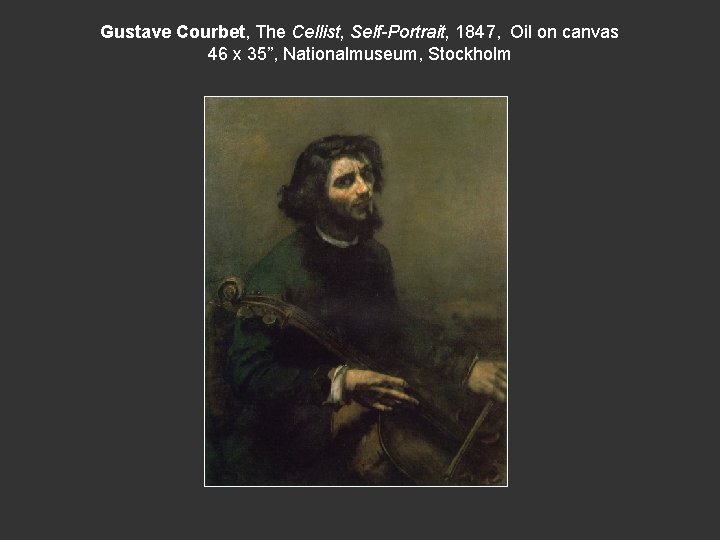 Gustave Courbet, The Cellist, Self-Portrait, 1847, Oil on canvas 46 x 35”, Nationalmuseum, Stockholm