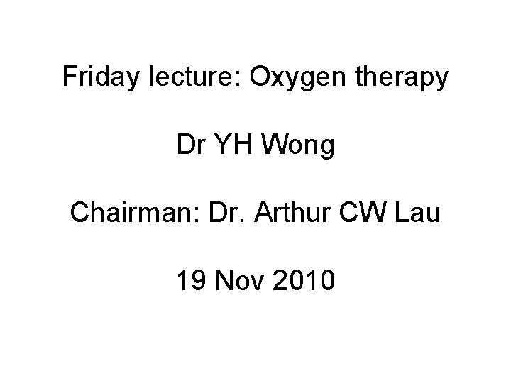 Friday lecture: Oxygen therapy Dr YH Wong Chairman: Dr. Arthur CW Lau 19 Nov