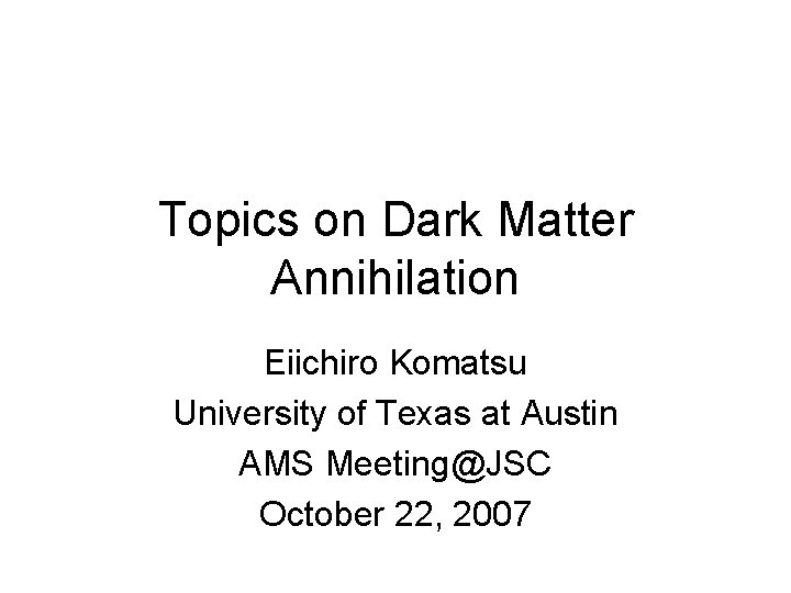 Topics on Dark Matter Annihilation Eiichiro Komatsu University of Texas at Austin AMS Meeting@JSC