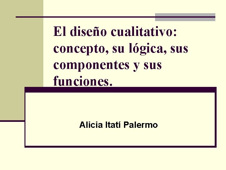 El diseño cualitativo: concepto, su lógica, sus componentes y sus funciones. Alicia Itatí Palermo