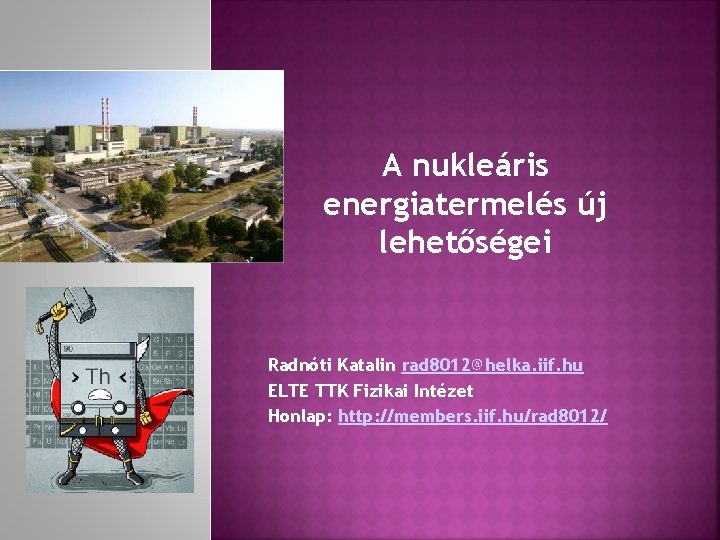 A nukleáris energiatermelés új lehetőségei Radnóti Katalin rad 8012@helka. iif. hu ELTE TTK Fizikai