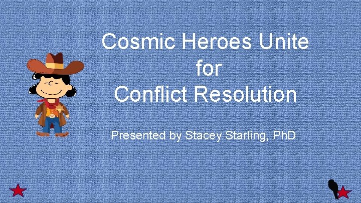 Cosmic Heroes Unite for Conflict Resolution Presented by Stacey Starling, Ph. D 