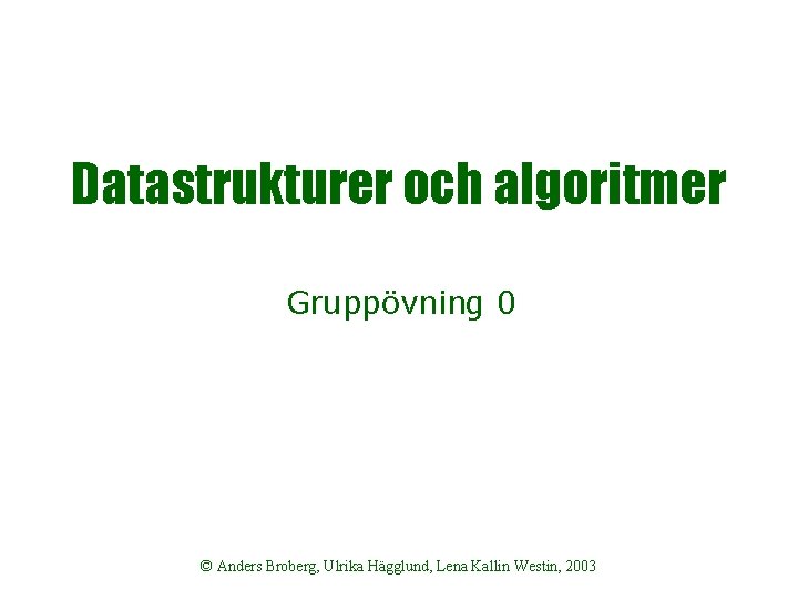 Datastrukturer och algoritmer Gruppövning 0 © Anders Broberg, Ulrika Hägglund, Lena Kallin Westin, 2003