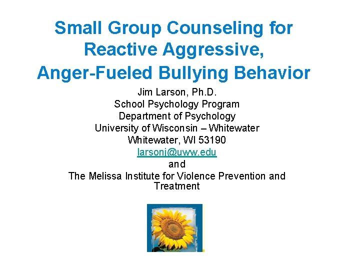 Small Group Counseling for Reactive Aggressive, Anger-Fueled Bullying Behavior Jim Larson, Ph. D. School