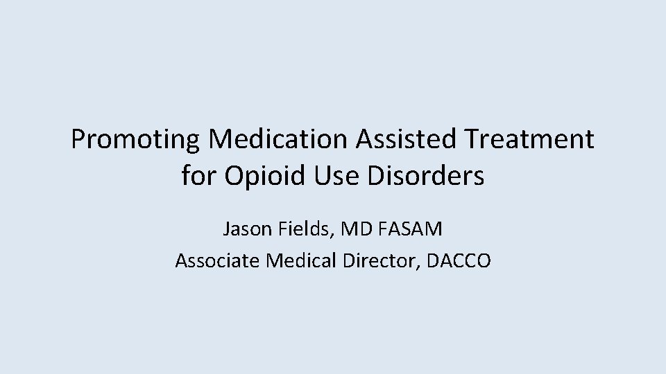 Promoting Medication Assisted Treatment for Opioid Use Disorders Jason Fields, MD FASAM Associate Medical