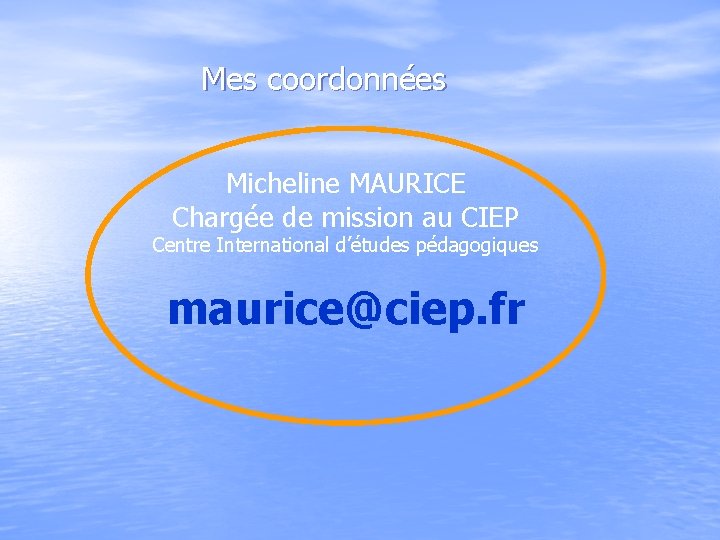 Mes coordonnées Micheline MAURICE Chargée de mission au CIEP Centre International d’études pédagogiques maurice@ciep.