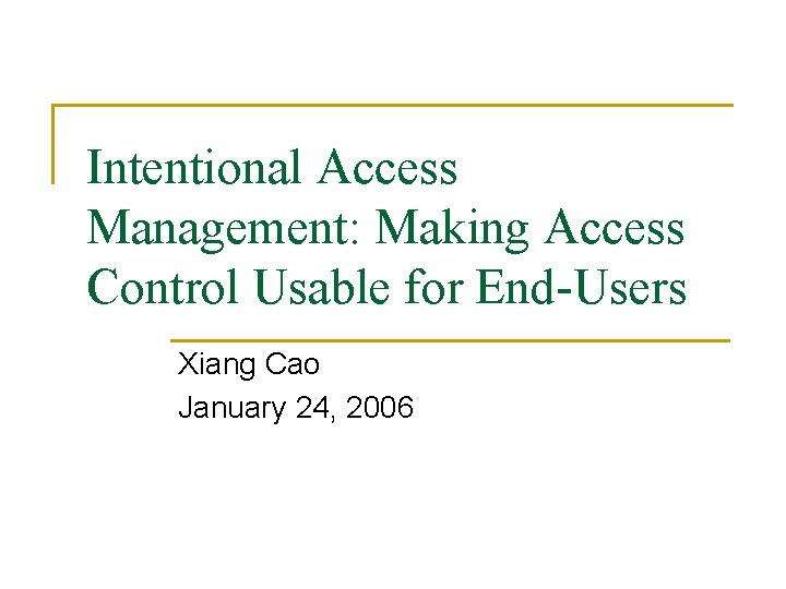 Intentional Access Management: Making Access Control Usable for End-Users Xiang Cao January 24, 2006