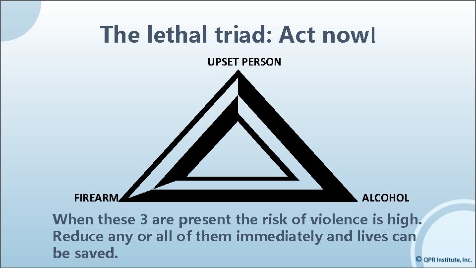 The lethal triad: Act now! UPSET PERSON FIREARM ALCOHOL When these 3 are present The lethal triad: Act now! UPSET PERSON FIREARM ALCOHOL When these 3 are present