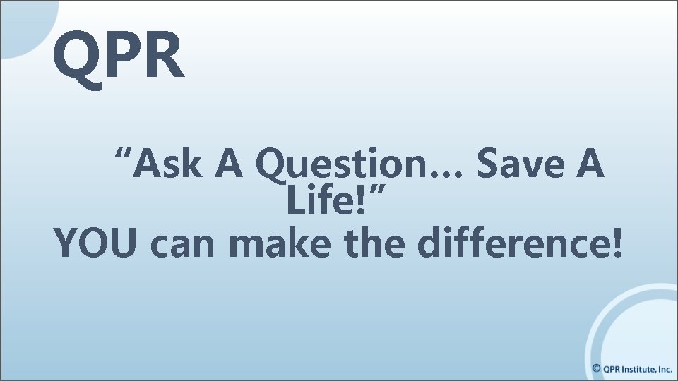 QPR “Ask A Question… Save A Life!” YOU can make the difference! QPR “Ask A Question… Save A Life!” YOU can make the difference!