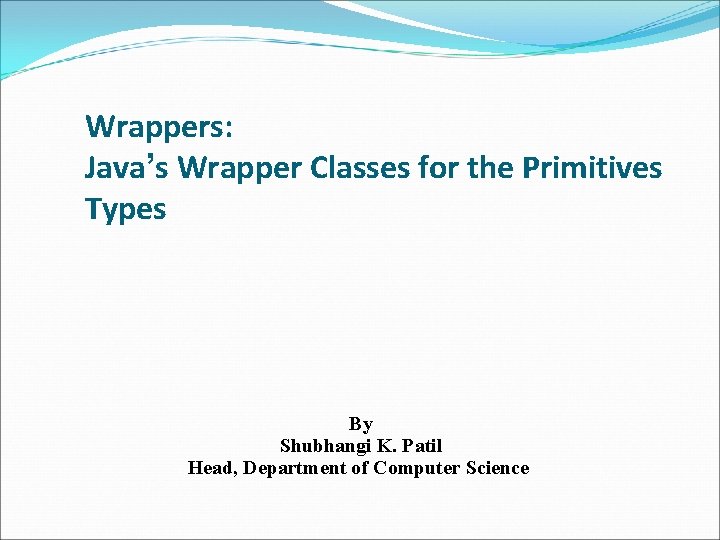 Wrappers: Java’s Wrapper Classes for the Primitives Types By Shubhangi K. Patil Head, Department