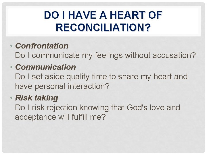 DO I HAVE A HEART OF RECONCILIATION? • Confrontation Do I communicate my feelings