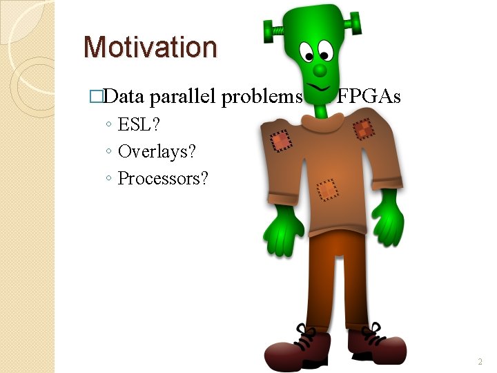 Motivation �Data parallel problems on FPGAs ◦ ESL? ◦ Overlays? ◦ Processors? 2 