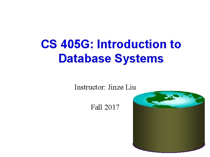 CS 405 G: Introduction to Database Systems Instructor: Jinze Liu Fall 2017 