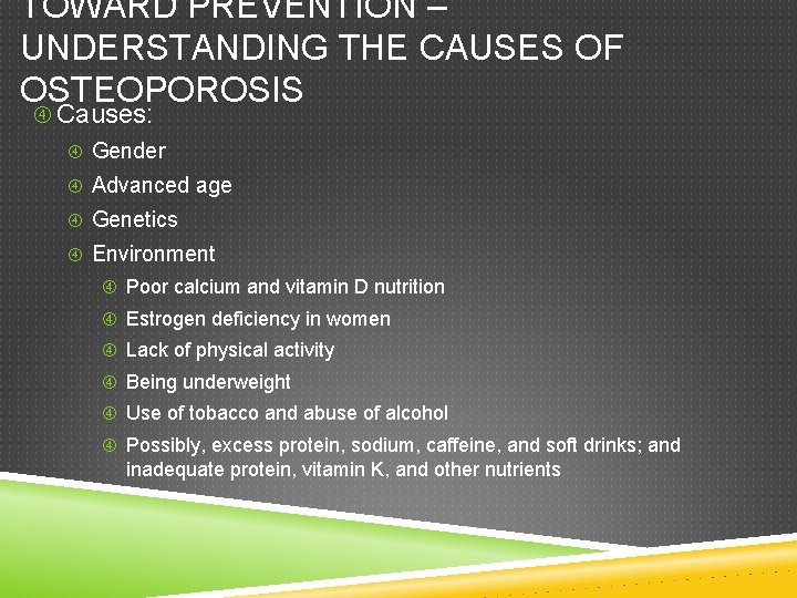 TOWARD PREVENTION – UNDERSTANDING THE CAUSES OF OSTEOPOROSIS Causes: Gender Advanced age Genetics Environment