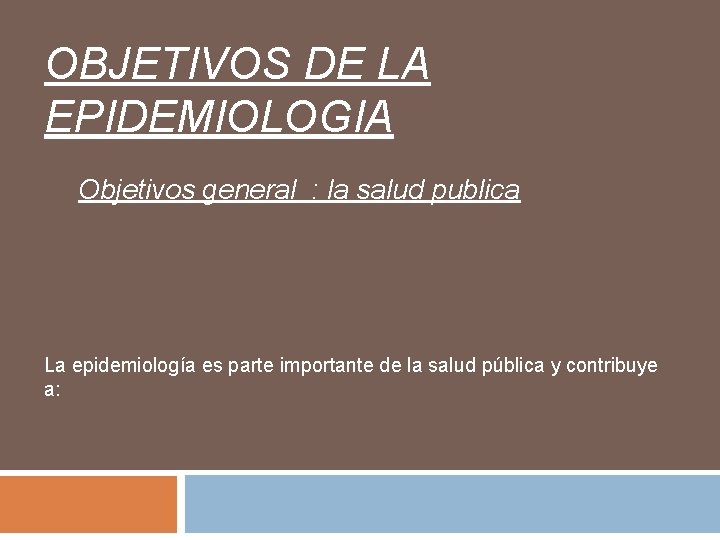 OBJETIVOS DE LA EPIDEMIOLOGIA Objetivos general : la salud publica La epidemiología es parte