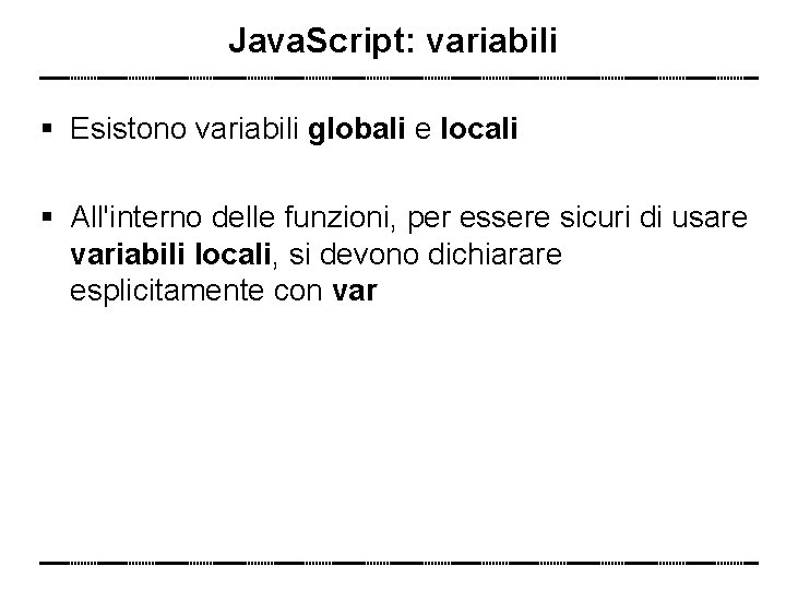 Java. Script: variabili Esistono variabili globali e locali All'interno delle funzioni, per essere sicuri