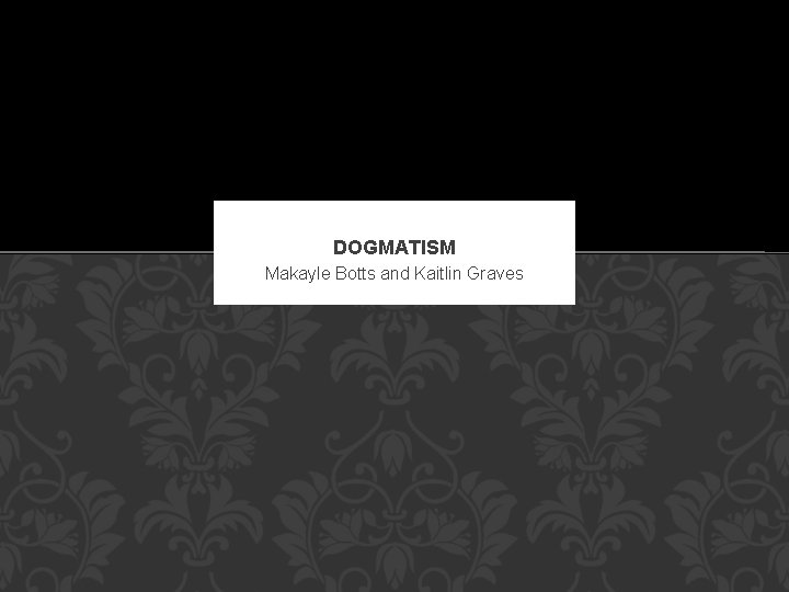 DOGMATISM Makayle Botts and Kaitlin Graves 