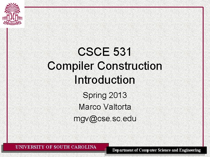 CSCE 531 Compiler Construction Introduction Spring 2013 Marco Valtorta mgv@cse. sc. edu UNIVERSITY OF