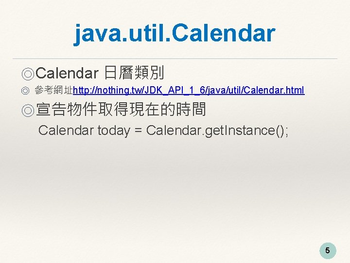 java. util. Calendar ◎Calendar 日曆類別 ◎ 參考網址http: //nothing. tw/JDK_API_1_6/java/util/Calendar. html ◎宣告物件取得現在的時間 Calendar today =