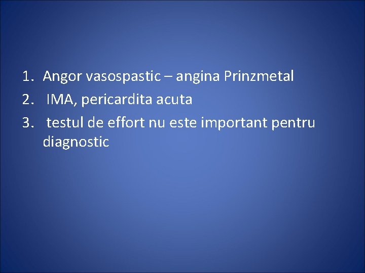 1. Angor vasospastic – angina Prinzmetal 2. IMA, pericardita acuta 3. testul de effort