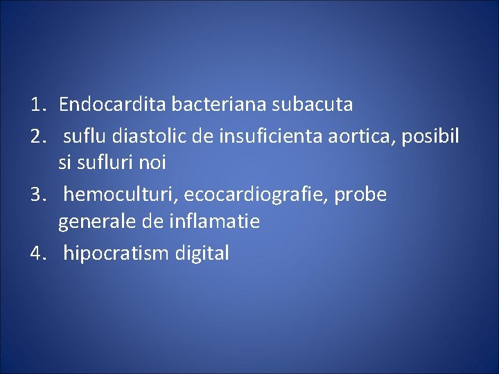1. Endocardita bacteriana subacuta 2. suflu diastolic de insuficienta aortica, posibil si sufluri noi