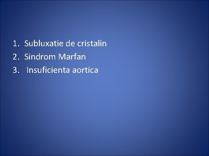 1. Subluxatie de cristalin 2. Sindrom Marfan 3. Insuficienta aortica 