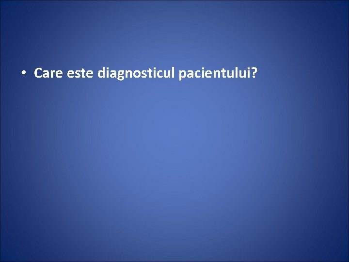  • Care este diagnosticul pacientului? 