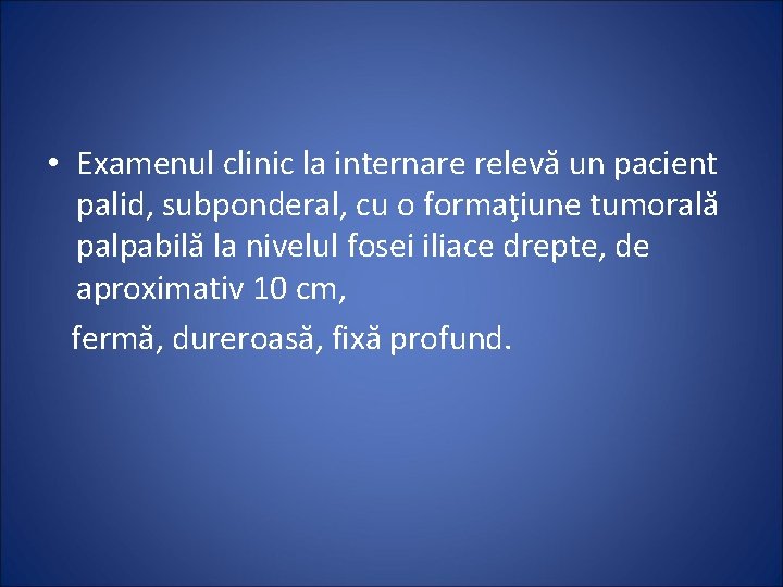  • Examenul clinic la internare relevă un pacient palid, subponderal, cu o formaţiune