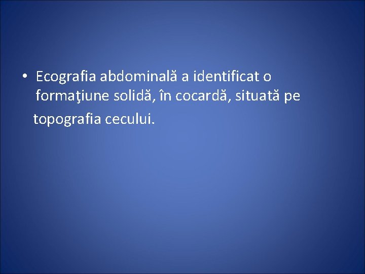  • Ecografia abdominală a identificat o formaţiune solidă, în cocardă, situată pe topografia