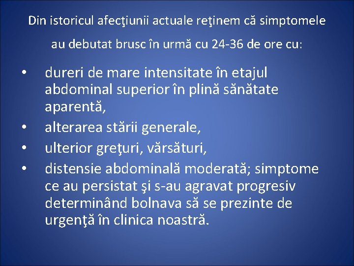 Din istoricul afecţiunii actuale reţinem că simptomele au debutat brusc în urmă cu 24
