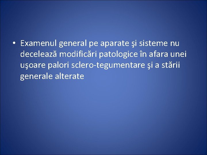  • Examenul general pe aparate şi sisteme nu decelează modificări patologice în afara