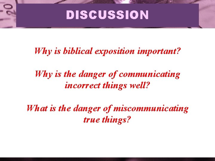 DISCUSSION Why is biblical exposition important? Why is the danger of communicating incorrect things