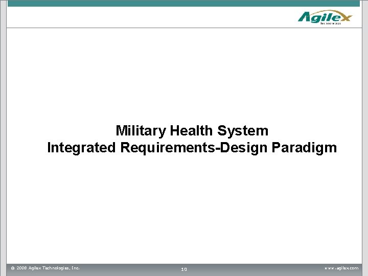 Military Health System Integrated Requirements-Design Paradigm © 2008 Agilex Technologies, Inc. 10 www. agilex. Military Health System Integrated Requirements-Design Paradigm © 2008 Agilex Technologies, Inc. 10 www. agilex.