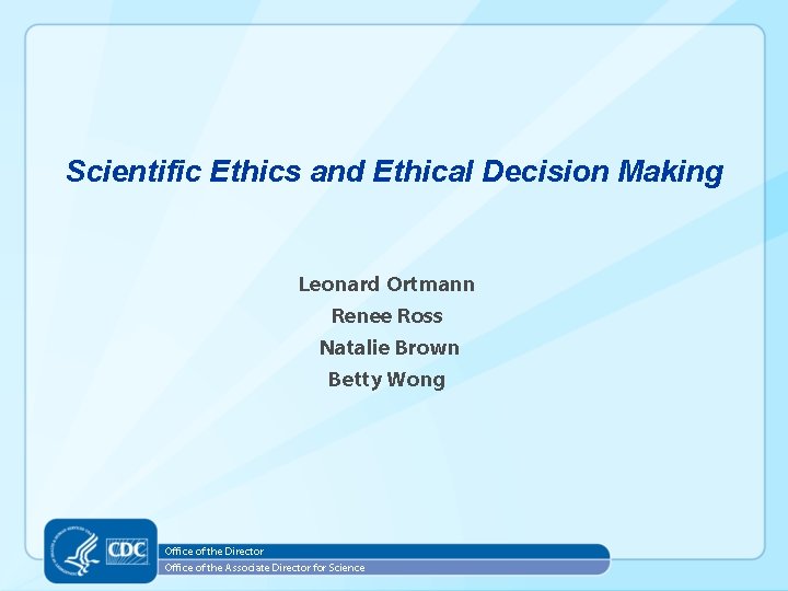 Scientific Ethics and Ethical Decision Making Leonard Ortmann Renee Ross Natalie Brown Betty Wong