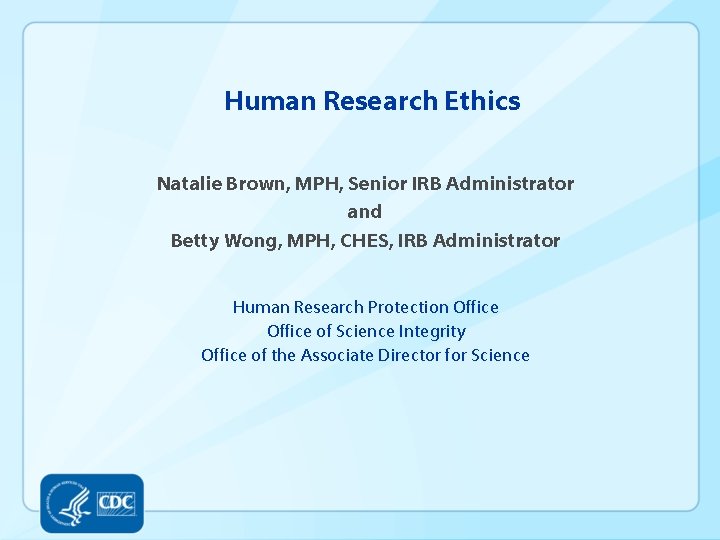 Human Research Ethics Natalie Brown, MPH, Senior IRB Administrator and Betty Wong, MPH, CHES,